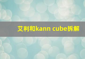 艾利和kann cube拆解